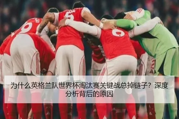为什么英格兰队世界杯淘汰赛关键战总掉链子？深度分析背后的原因