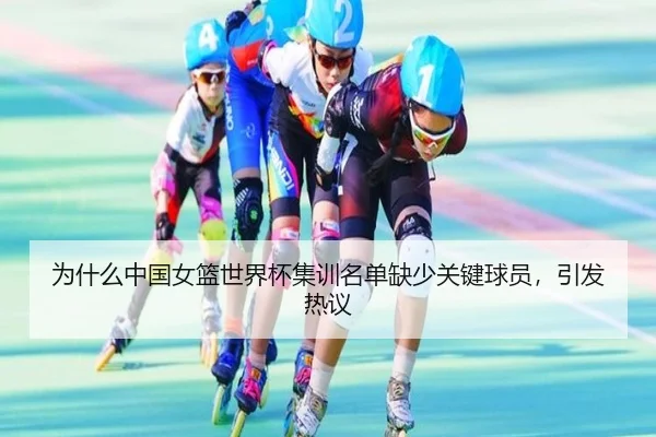 为什么中国女篮世界杯集训名单缺少关键球员，引发热议