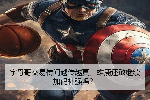 字母哥交易传闻越传越真，雄鹿还敢继续加码补强吗？
